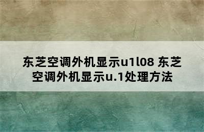 东芝空调外机显示u1l08 东芝空调外机显示u.1处理方法